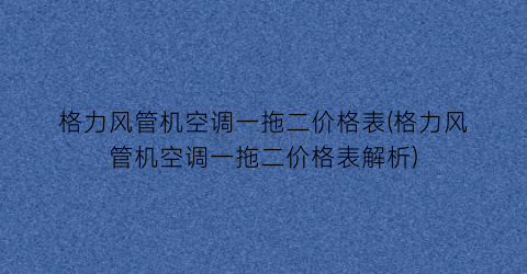 格力风管机空调一拖二价格表(格力风管机空调一拖二价格表解析)