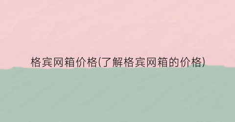 格宾网箱价格(了解格宾网箱的价格)