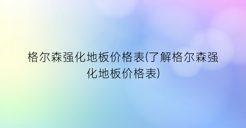 格尔森强化地板价格表(了解格尔森强化地板价格表)