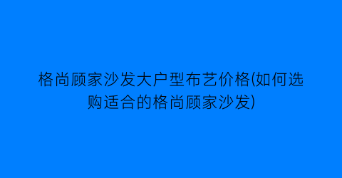 格尚顾家沙发大户型布艺价格(如何选购适合的格尚顾家沙发)