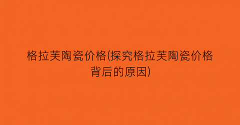 格拉芙陶瓷价格(探究格拉芙陶瓷价格背后的原因)