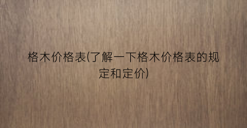格木价格表(了解一下格木价格表的规定和定价)