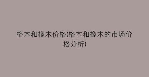 格木和橡木价格(格木和橡木的市场价格分析)