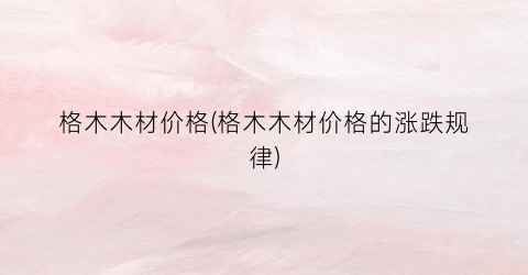 格木木材价格(格木木材价格的涨跌规律)