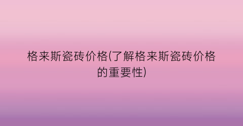格来斯瓷砖价格(了解格来斯瓷砖价格的重要性)