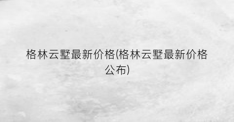 格林云墅最新价格(格林云墅最新价格公布)