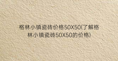 格林小镇瓷砖价格50X50(了解格林小镇瓷砖50X50的价格)