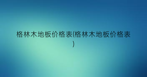格林木地板价格表(格林木地板价格表)