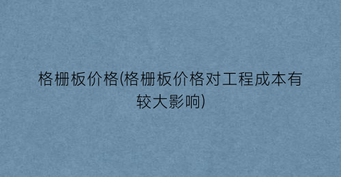 格栅板价格(格栅板价格对工程成本有较大影响)