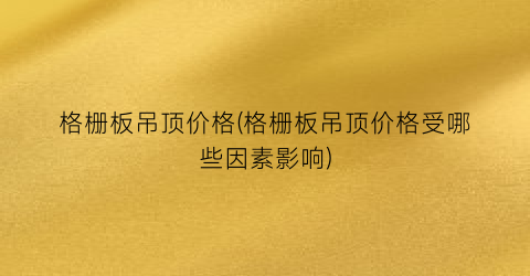 格栅板吊顶价格(格栅板吊顶价格受哪些因素影响)