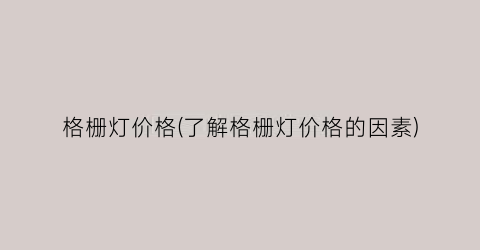 格栅灯价格(了解格栅灯价格的因素)