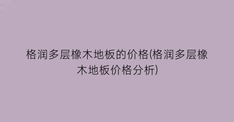 格润多层橡木地板的价格(格润多层橡木地板价格分析)
