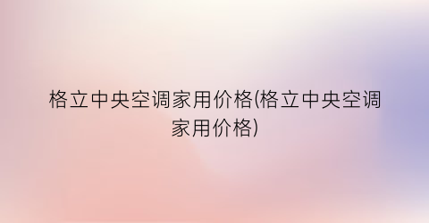 格立中央空调家用价格(格立中央空调家用价格)