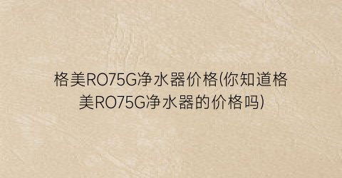 格美RO75G净水器价格(你知道格美RO75G净水器的价格吗)
