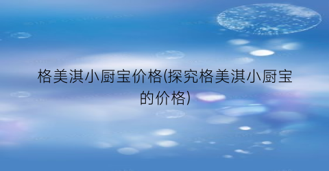 格美淇小厨宝价格(探究格美淇小厨宝的价格)