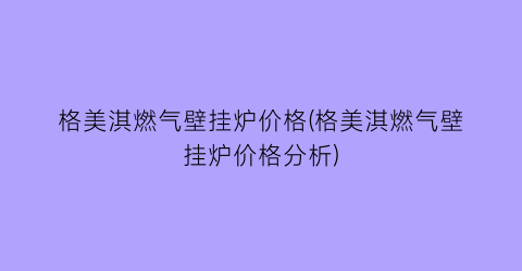 格美淇燃气壁挂炉价格(格美淇燃气壁挂炉价格分析)