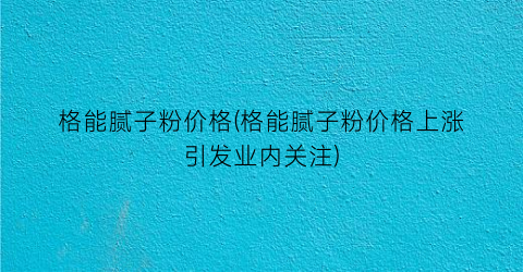 格能腻子粉价格(格能腻子粉价格上涨引发业内关注)