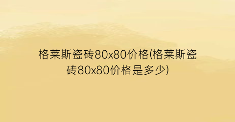 格莱斯瓷砖80x80价格(格莱斯瓷砖80x80价格是多少)