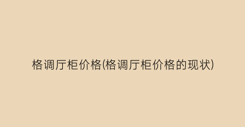 格调厅柜价格(格调厅柜价格的现状)