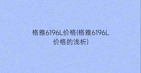 格雅6196L价格(格雅6196L价格的浅析)