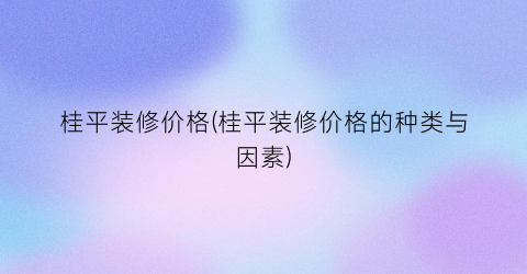 桂平装修价格(桂平装修价格的种类与因素)