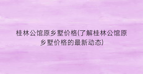 桂林公馆原乡墅价格(了解桂林公馆原乡墅价格的最新动态)
