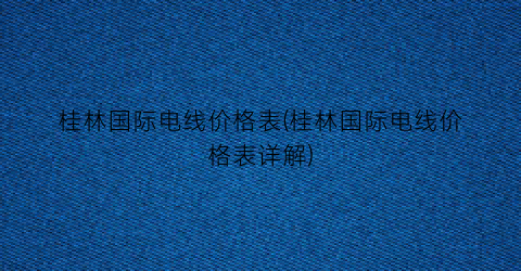 桂林国际电线价格表(桂林国际电线价格表详解)