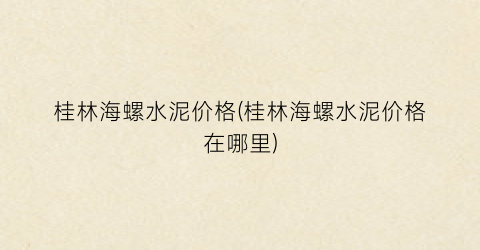 桂林海螺水泥价格(桂林海螺水泥价格在哪里)