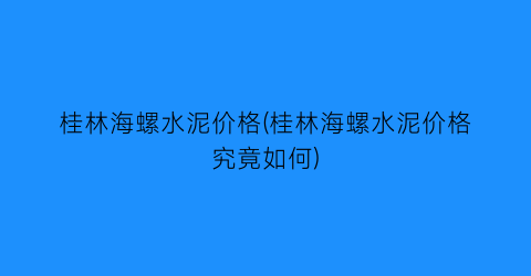 桂林海螺水泥价格(桂林海螺水泥价格究竟如何)