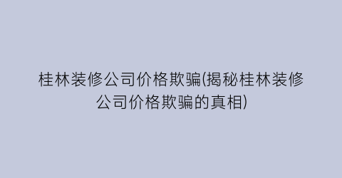 桂林装修公司价格欺骗(揭秘桂林装修公司价格欺骗的真相)