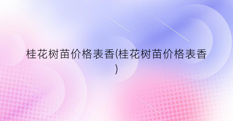 桂花树苗价格表香(桂花树苗价格表香)