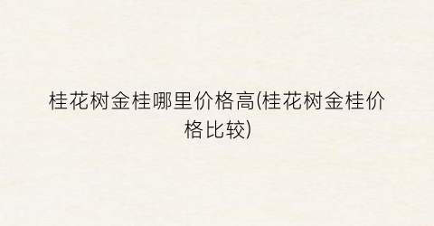 桂花树金桂哪里价格高(桂花树金桂价格比较)