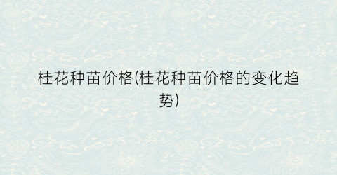 桂花种苗价格(桂花种苗价格的变化趋势)