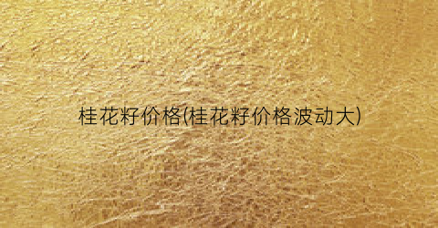 桂花籽价格(桂花籽价格波动大)