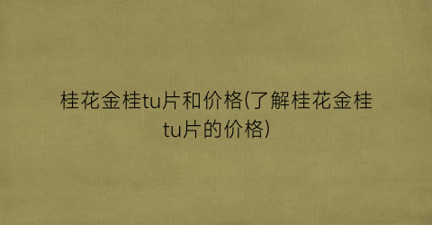 桂花金桂tu片和价格(了解桂花金桂tu片的价格)