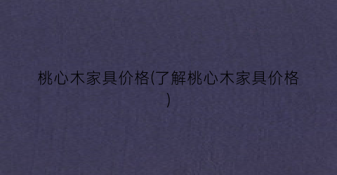 桃心木家具价格(了解桃心木家具价格)