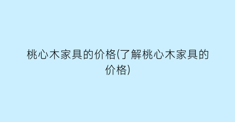 桃心木家具的价格(了解桃心木家具的价格)