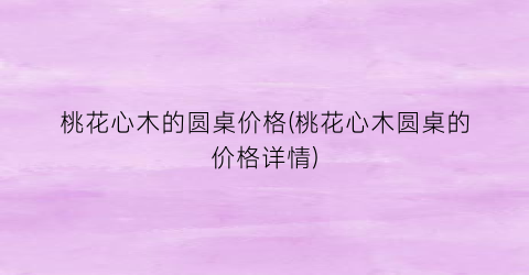 桃花心木的圆桌价格(桃花心木圆桌的价格详情)