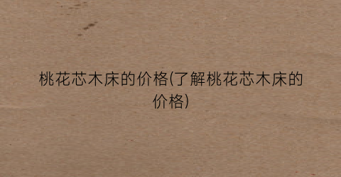 桃花芯木床的价格(了解桃花芯木床的价格)