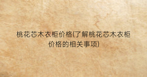 桃花芯木衣柜价格(了解桃花芯木衣柜价格的相关事项)