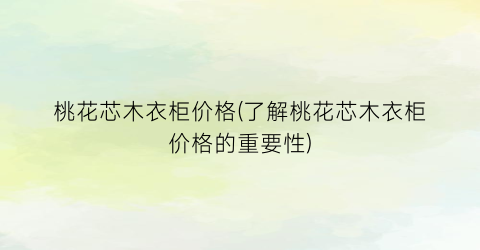 桃花芯木衣柜价格(了解桃花芯木衣柜价格的重要性)