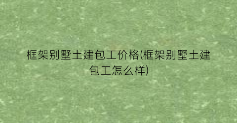 框架别墅土建包工价格(框架别墅土建包工怎么样)