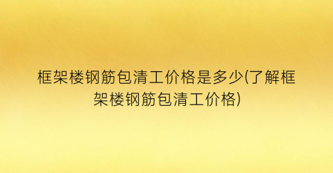 框架楼钢筋包清工价格是多少(了解框架楼钢筋包清工价格)