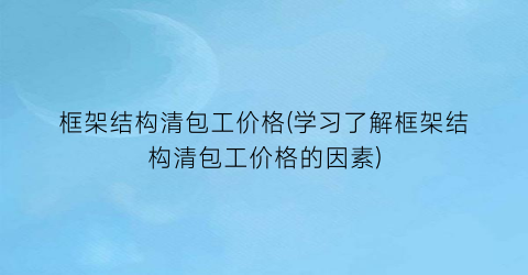 框架结构清包工价格(学习了解框架结构清包工价格的因素)