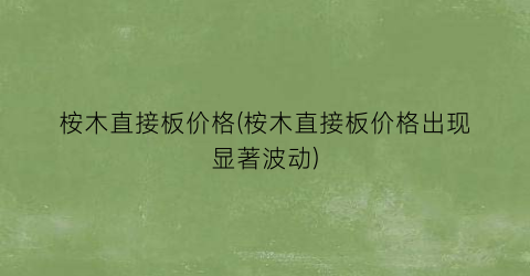 桉木直接板价格(桉木直接板价格出现显著波动)