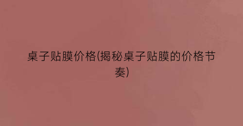 桌子贴膜价格(揭秘桌子贴膜的价格节奏)
