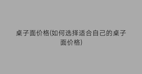 桌子面价格(如何选择适合自己的桌子面价格)