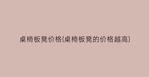 桌椅板凳价格(桌椅板凳的价格越高)