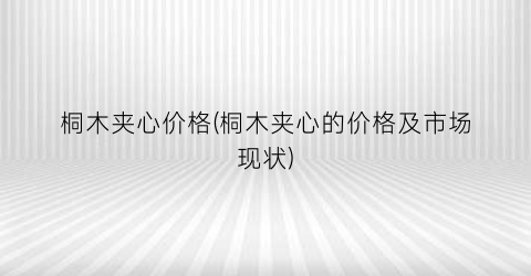 桐木夹心价格(桐木夹心的价格及市场现状)