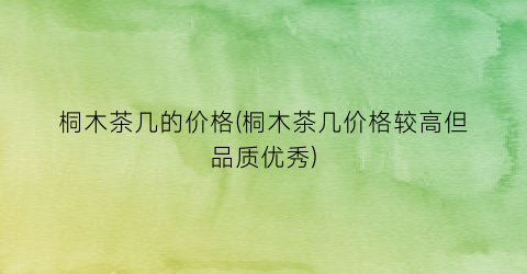 桐木茶几的价格(桐木茶几价格较高但品质优秀)